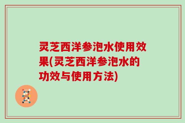 灵芝西洋参泡水使用效果(灵芝西洋参泡水的功效与使用方法)