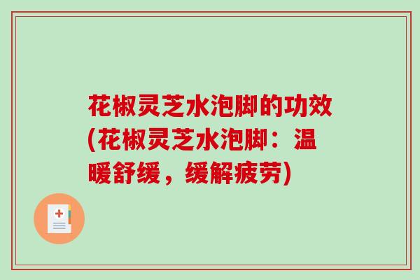 花椒灵芝水泡脚的功效(花椒灵芝水泡脚:温暖舒缓,缓解疲劳) 花椒灵芝水泡脚的功效(花椒灵芝水泡脚:温暖舒缓,缓解疲劳)