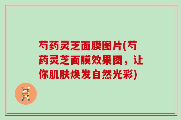 芍药灵芝面膜图片(芍药灵芝面膜效果图，让你肌肤焕发自然光彩)