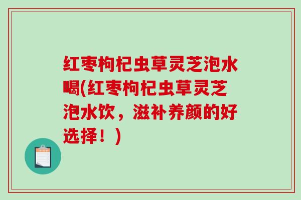 红枣枸杞虫草灵芝泡水喝(红枣枸杞虫草灵芝泡水饮,滋补养颜的好选择!) 红枣枸杞虫草灵芝泡水喝(红枣枸杞虫草灵芝泡水饮,滋补养颜的好选择!)