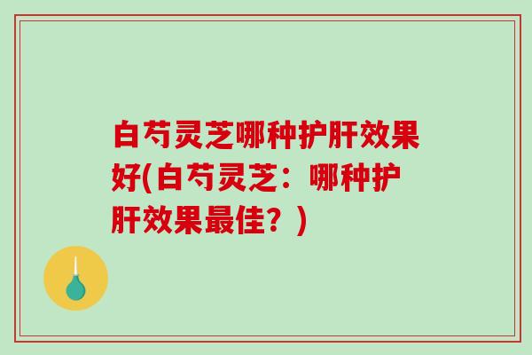 白芍灵芝哪种效果好(白芍灵芝：哪种效果佳？)