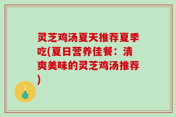 灵芝鸡汤夏天推荐夏季吃(夏日营养佳餐：清爽美味的灵芝鸡汤推荐)