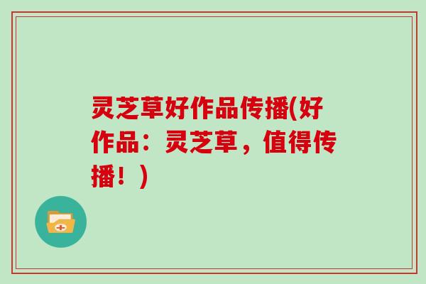 灵芝草好作品传播(好作品:灵芝草,值得传播!) 灵芝草好作品传播(好作品:灵芝草,值得传播!)