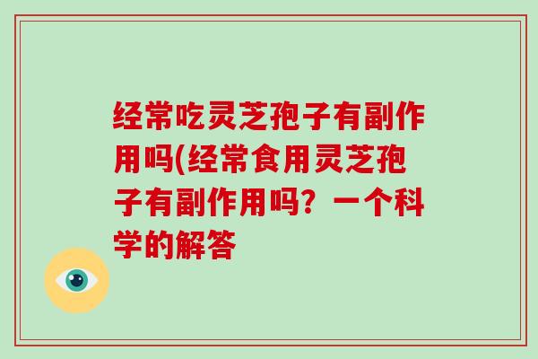 经常吃灵芝孢子有副作用吗(经常食用灵芝孢子有副作用吗?一个科学的解答 经常吃灵芝孢子有副作用吗(经常食用灵芝孢子有副作用吗?一个科学的解答