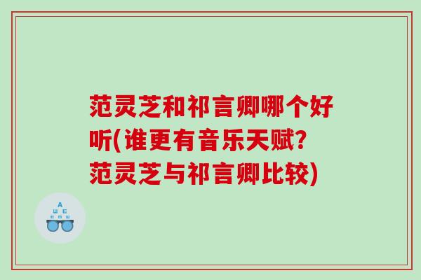 范灵芝和祁言卿哪个好听(谁更有音乐天赋？范灵芝与祁言卿比较)