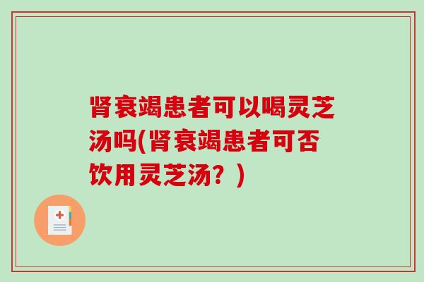 衰竭患者可以喝灵芝汤吗(衰竭患者可否饮用灵芝汤?) 衰竭患者可以喝灵芝汤吗(衰竭患者可否饮用灵芝汤?)