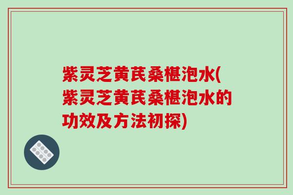 紫灵芝黄芪桑椹泡水(紫灵芝黄芪桑椹泡水的功效及方法初探) 紫灵芝黄芪桑椹泡水(紫灵芝黄芪桑椹泡水的功效及方法初探)