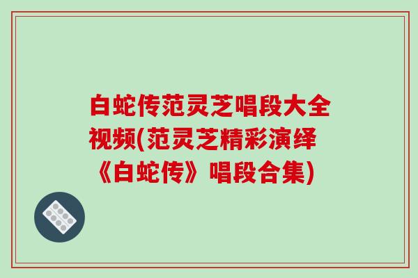 白蛇传范灵芝唱段大全视频(范灵芝精彩演绎《白蛇传》唱段合集)