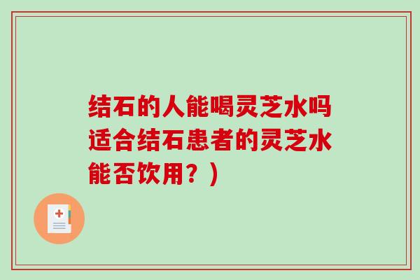 结石的人能喝灵芝水吗适合结石患者的灵芝水能否饮用？)