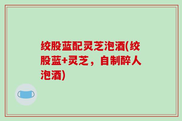 绞股蓝配灵芝泡酒(绞股蓝+灵芝，自制醉人泡酒)