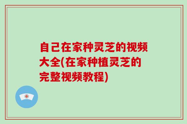 自己在家种灵芝的视频大全(在家种植灵芝的完整视频教程) 自己在家种灵芝的视频大全(在家种植灵芝的完整视频教程)