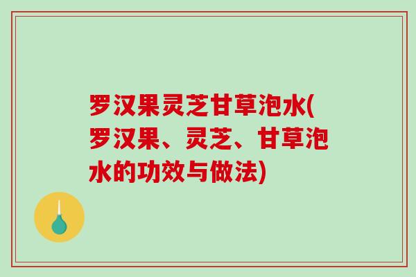 罗汉果灵芝甘草泡水(罗汉果、灵芝、甘草泡水的功效与做法) 罗汉果灵芝甘草泡水(罗汉果、灵芝、甘草泡水的功效与做法)