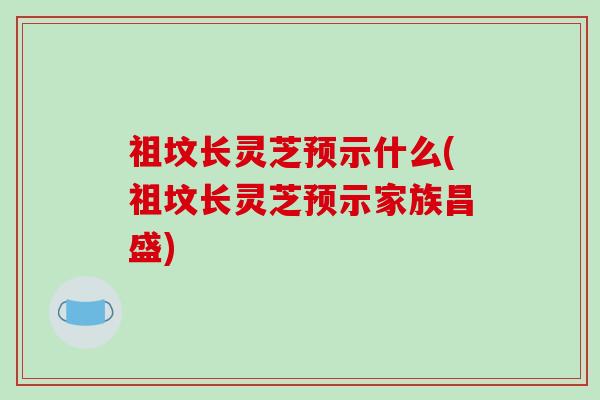 祖坟长灵芝预示什么(祖坟长灵芝预示家族昌盛)
