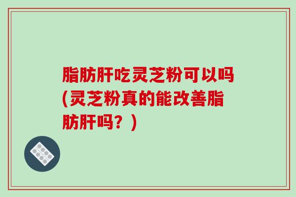 脂肪吃灵芝粉可以吗(灵芝粉真的能改善脂肪吗？)