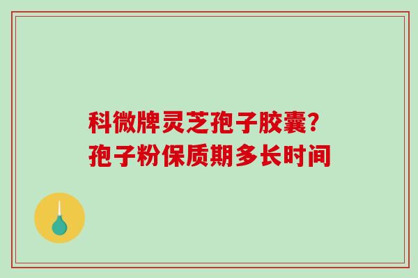 科微牌灵芝孢子胶囊？孢子粉保质期多长时间