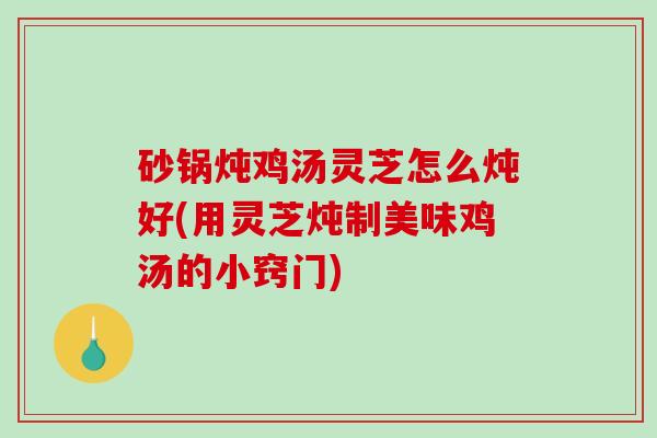 砂锅炖鸡汤灵芝怎么炖好(用灵芝炖制美味鸡汤的小窍门) 砂锅炖鸡汤灵芝怎么炖好(用灵芝炖制美味鸡汤的小窍门)