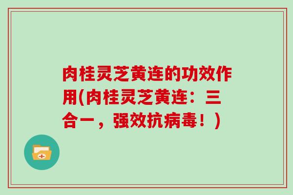 肉桂灵芝黄连的功效作用(肉桂灵芝黄连:三合一,强效抗!) 肉桂灵芝黄连的功效作用(肉桂灵芝黄连:三合一,强效抗!)