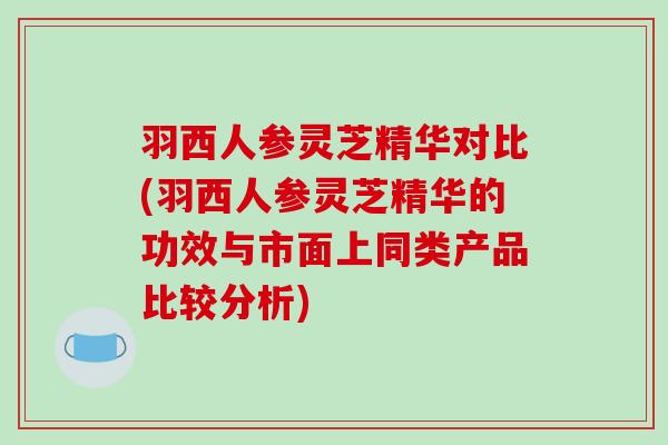 羽西人参灵芝精华对比(羽西人参灵芝精华的功效与市面上同类产品比较分析)