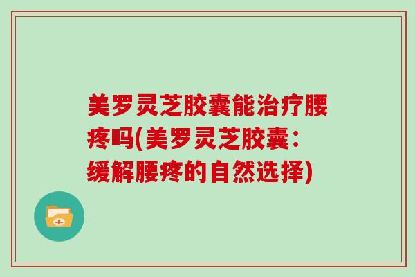美罗灵芝胶囊能腰疼吗(美罗灵芝胶囊：缓解腰疼的自然选择)