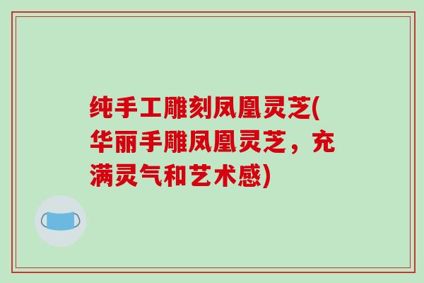纯手工雕刻凤凰灵芝(华丽手雕凤凰灵芝，充满灵气和艺术感)