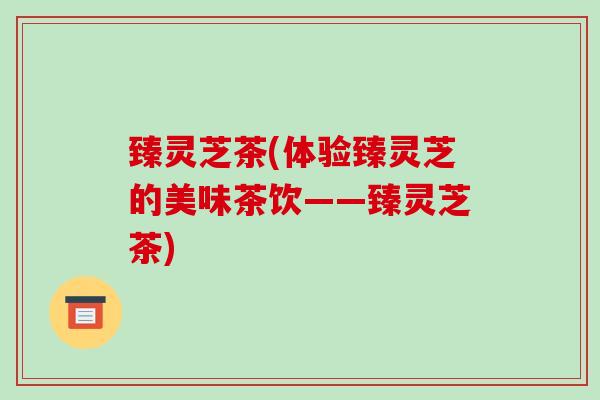 臻灵芝茶(体验臻灵芝的美味茶饮——臻灵芝茶)