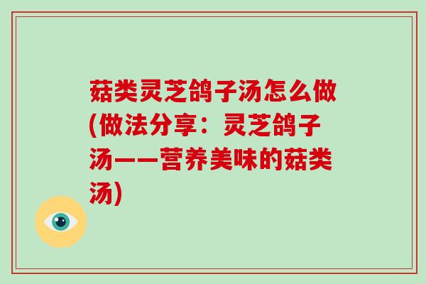 菇类灵芝鸽子汤怎么做(做法分享:灵芝鸽子汤——营养美味的菇类汤) 菇类灵芝鸽子汤怎么做(做法分享:灵芝鸽子汤——营养美味的菇类汤)