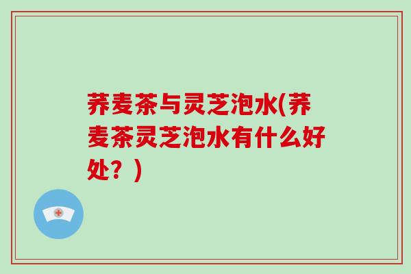 荞麦茶与灵芝泡水(荞麦茶灵芝泡水有什么好处？)