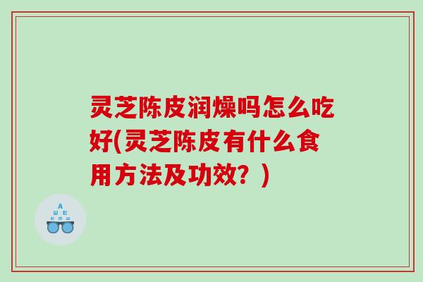 灵芝陈皮润燥吗怎么吃好(灵芝陈皮有什么食用方法及功效?) 灵芝陈皮润燥吗怎么吃好(灵芝陈皮有什么食用方法及功效?)