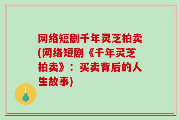 网络短剧千年灵芝拍卖(网络短剧《千年灵芝拍卖》：买卖背后的人生故事)