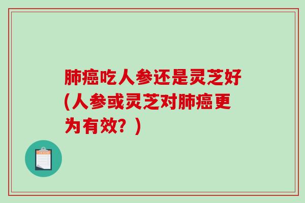 吃人参还是灵芝好(人参或灵芝对更为有效?) 吃人参还是灵芝好(人参或灵芝对更为有效?)
