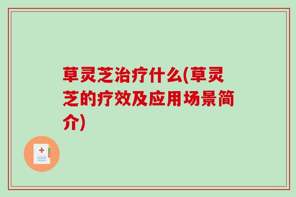 草灵芝治疗什么(草灵芝的疗效及应用场景简介)