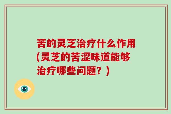 苦的灵芝什么作用(灵芝的苦涩味道能够哪些问题?) 苦的灵芝什么作用(灵芝的苦涩味道能够哪些问题?)