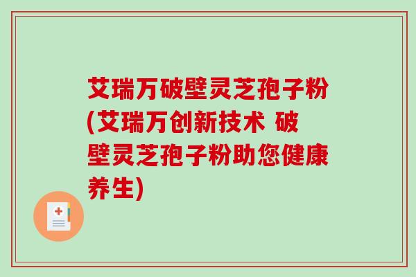 艾瑞万破壁灵芝孢子粉(艾瑞万创新技术 破壁灵芝孢子粉助您健康养生) 艾瑞万破壁灵芝孢子粉(艾瑞万创新技术 破壁灵芝孢子粉助您健康养生)