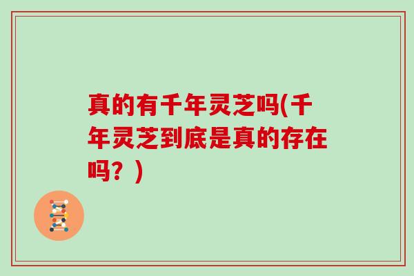 真的有千年灵芝吗(千年灵芝到底是真的存在吗?) 真的有千年灵芝吗(千年灵芝到底是真的存在吗?)