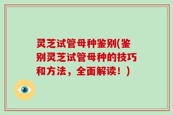 灵芝试管母种鉴别(鉴别灵芝试管母种的技巧和方法，全面解读！)