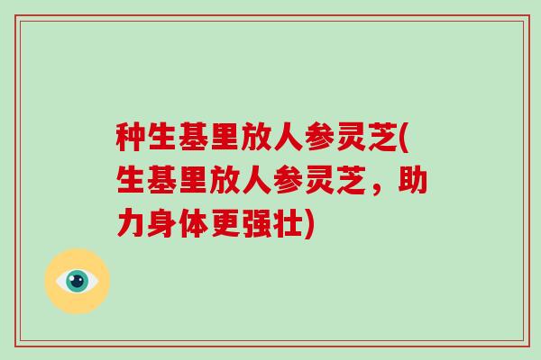 种生基里放人参灵芝(生基里放人参灵芝，助力身体更强壮)