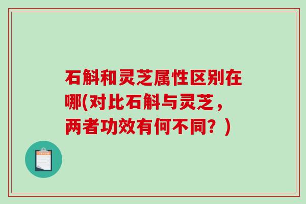 石斛和灵芝属性区别在哪(对比石斛与灵芝，两者功效有何不同？)