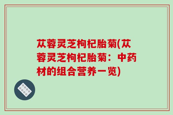 苁蓉灵芝枸杞胎菊(苁蓉灵芝枸杞胎菊:材的组合营养一览) 苁蓉灵芝枸杞胎菊(苁蓉灵芝枸杞胎菊:材的组合营养一览)