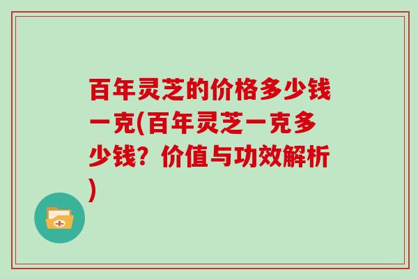 百年灵芝的价格多少钱一克(百年灵芝一克多少钱?价值与功效解析) 百年灵芝的价格多少钱一克(百年灵芝一克多少钱?价值与功效解析)
