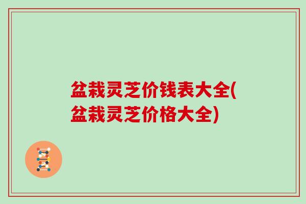 盆栽灵芝价钱表大全(盆栽灵芝价格大全)