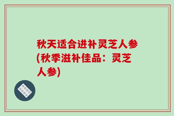 秋天适合进补灵芝人参(秋季滋补佳品:灵芝人参) 秋天适合进补灵芝人参(秋季滋补佳品:灵芝人参)