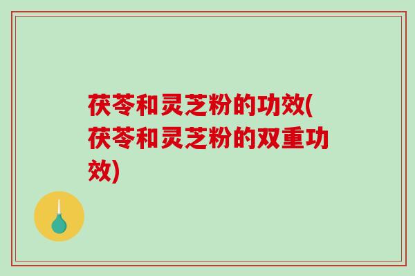 茯苓和灵芝粉的功效(茯苓和灵芝粉的双重功效)