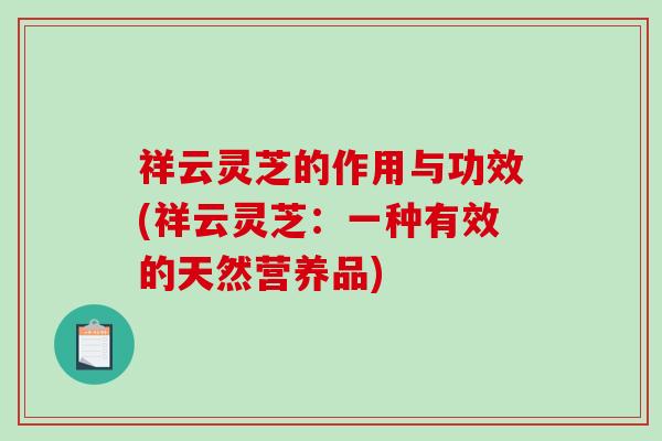 祥云灵芝的作用与功效(祥云灵芝:一种有效的天然营养品) 祥云灵芝的作用与功效(祥云灵芝:一种有效的天然营养品)