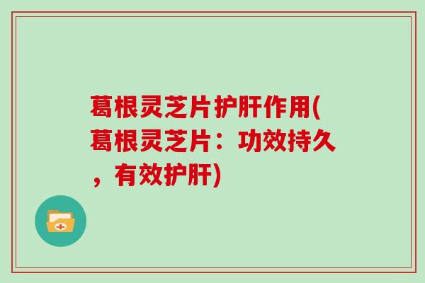 葛根灵芝片作用(葛根灵芝片:功效持久,有效) 葛根灵芝片作用(葛根灵芝片:功效持久,有效)