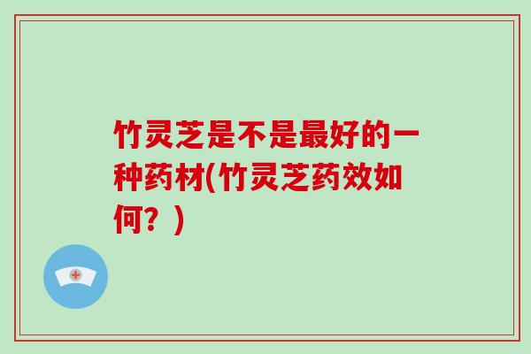 竹灵芝是不是好的一种药材(竹灵芝如何?) 竹灵芝是不是好的一种药材(竹灵芝如何?)