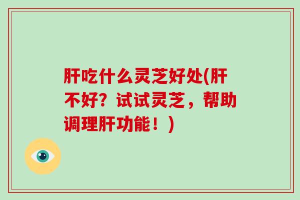吃什么灵芝好处(不好？试试灵芝，帮助调理功能！)