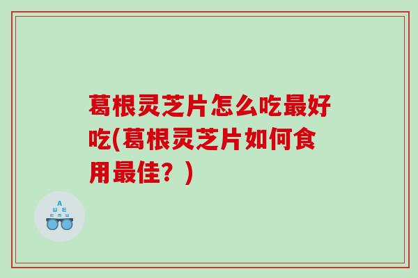 葛根灵芝片怎么吃最好吃(葛根灵芝片如何食用最佳？)