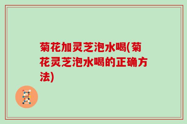 菊花加灵芝泡水喝(菊花灵芝泡水喝的正确方法)