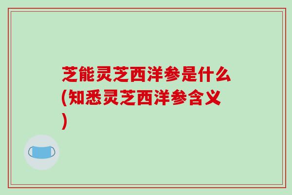芝能灵芝西洋参是什么(知悉灵芝西洋参含义) 芝能灵芝西洋参是什么(知悉灵芝西洋参含义)