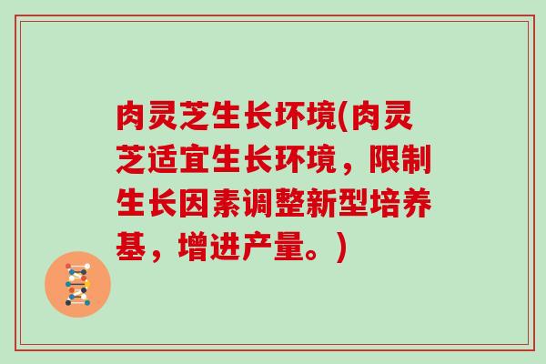 肉灵芝生长坏境(肉灵芝适宜生长环境，限制生长因素调整新型培养基，增进产量。)